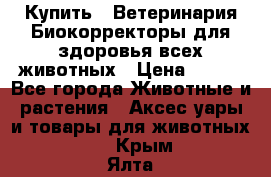  Купить : Ветеринария.Биокорректоры для здоровья всех животных › Цена ­ 100 - Все города Животные и растения » Аксесcуары и товары для животных   . Крым,Ялта